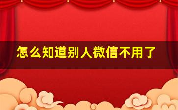 怎么知道别人微信不用了