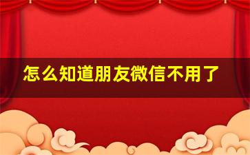 怎么知道朋友微信不用了