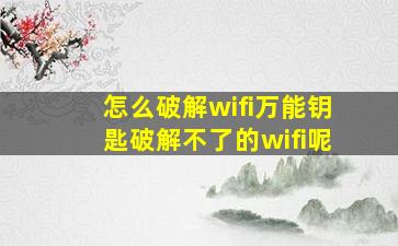 怎么破解wifi万能钥匙破解不了的wifi呢