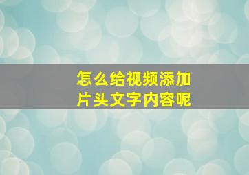 怎么给视频添加片头文字内容呢