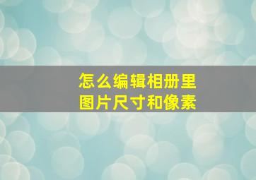 怎么编辑相册里图片尺寸和像素