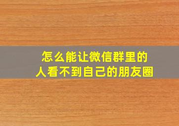 怎么能让微信群里的人看不到自己的朋友圈