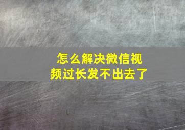 怎么解决微信视频过长发不出去了