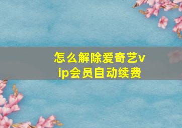 怎么解除爱奇艺vip会员自动续费