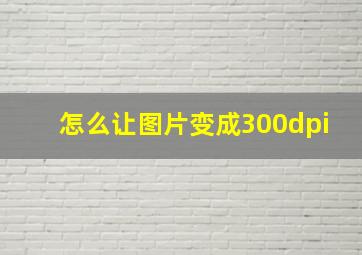 怎么让图片变成300dpi