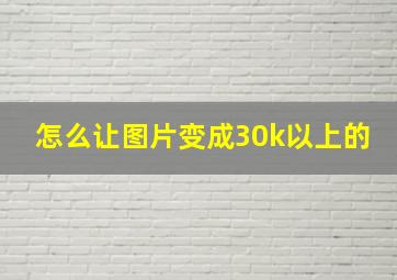 怎么让图片变成30k以上的