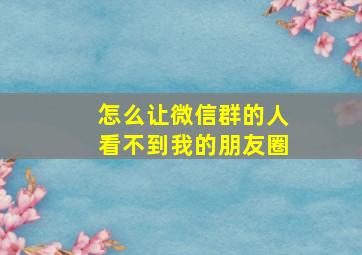 怎么让微信群的人看不到我的朋友圈