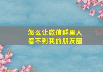 怎么让微信群里人看不到我的朋友圈