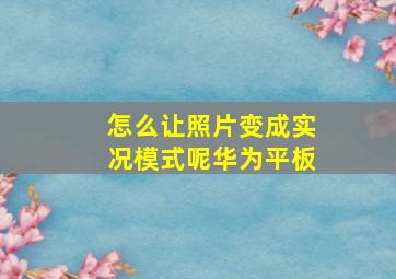 怎么让照片变成实况模式呢华为平板