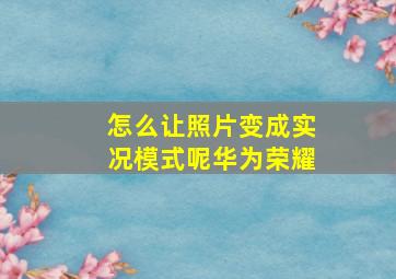 怎么让照片变成实况模式呢华为荣耀