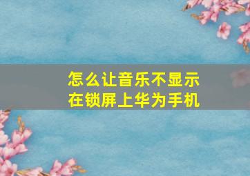 怎么让音乐不显示在锁屏上华为手机