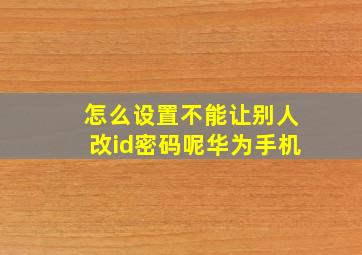 怎么设置不能让别人改id密码呢华为手机