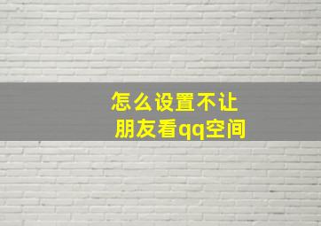 怎么设置不让朋友看qq空间