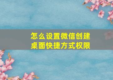 怎么设置微信创建桌面快捷方式权限