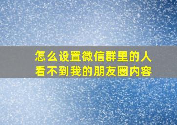 怎么设置微信群里的人看不到我的朋友圈内容