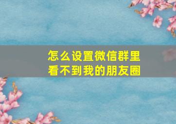 怎么设置微信群里看不到我的朋友圈