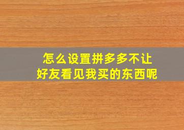 怎么设置拼多多不让好友看见我买的东西呢