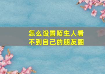 怎么设置陌生人看不到自己的朋友圈