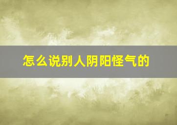 怎么说别人阴阳怪气的