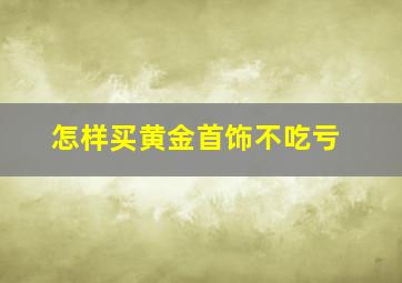 怎样买黄金首饰不吃亏