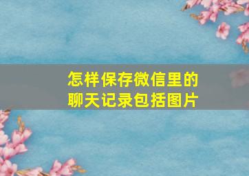 怎样保存微信里的聊天记录包括图片