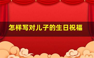 怎样写对儿子的生日祝福