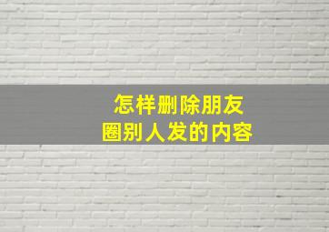 怎样删除朋友圈别人发的内容