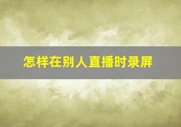 怎样在别人直播时录屏