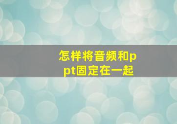 怎样将音频和ppt固定在一起