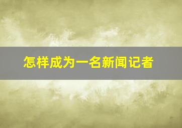 怎样成为一名新闻记者