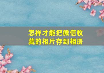 怎样才能把微信收藏的相片存到相册