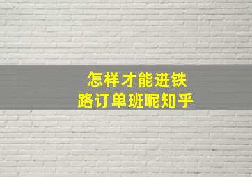 怎样才能进铁路订单班呢知乎