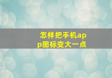 怎样把手机app图标变大一点