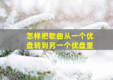 怎样把歌曲从一个优盘转到另一个优盘里