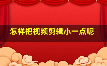 怎样把视频剪辑小一点呢