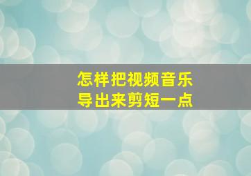 怎样把视频音乐导出来剪短一点