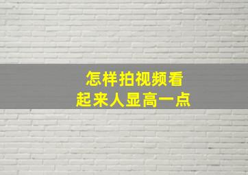 怎样拍视频看起来人显高一点