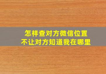 怎样查对方微信位置不让对方知道我在哪里