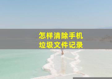 怎样清除手机垃圾文件记录