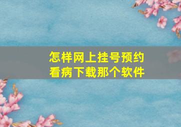 怎样网上挂号预约看病下载那个软件