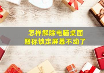 怎样解除电脑桌面图标锁定屏幕不动了