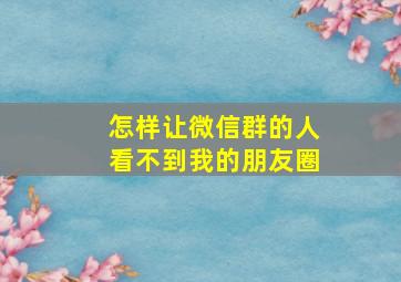 怎样让微信群的人看不到我的朋友圈