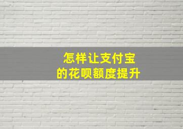 怎样让支付宝的花呗额度提升