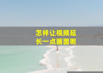 怎样让视频延长一点画面呢