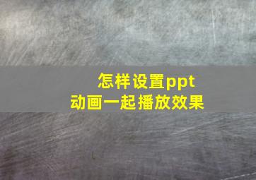 怎样设置ppt动画一起播放效果