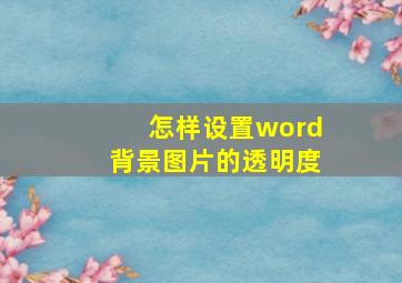 怎样设置word背景图片的透明度