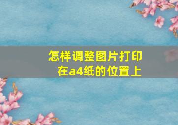 怎样调整图片打印在a4纸的位置上