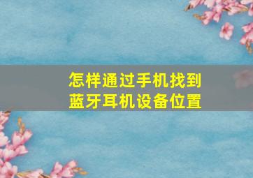 怎样通过手机找到蓝牙耳机设备位置