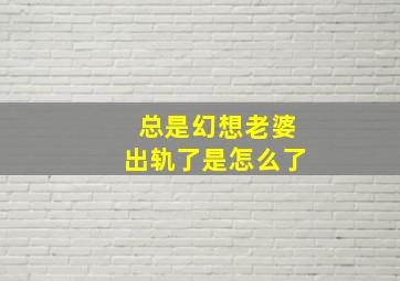 总是幻想老婆出轨了是怎么了