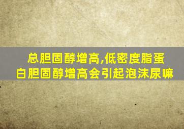 总胆固醇增高,低密度脂蛋白胆固醇增高会引起泡沫尿嘛